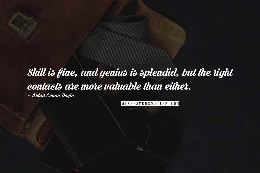 Arthur Conan Doyle Quotes: Skill is fine, and genius is splendid, but the right contacts are more valuable than either.