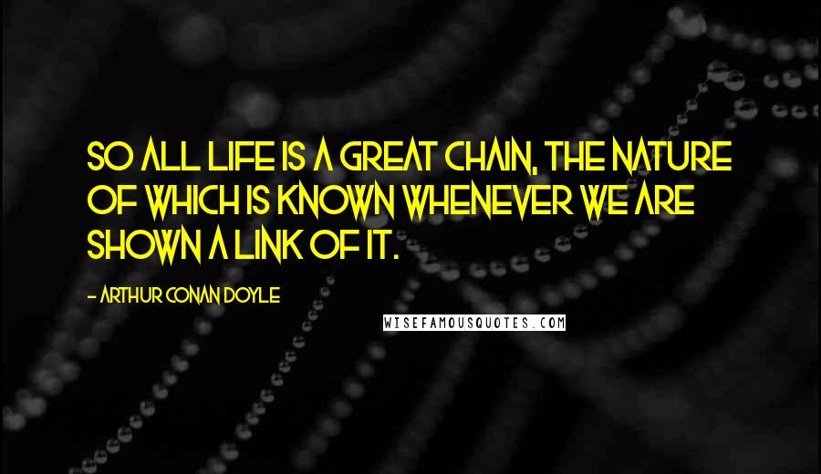 Arthur Conan Doyle Quotes: So all life is a great chain, the nature of which is known whenever we are shown a link of it.