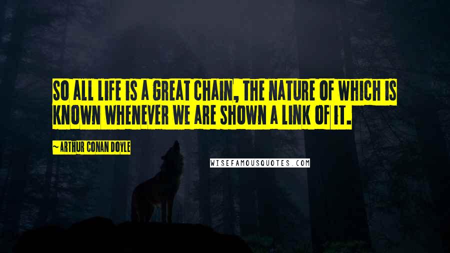 Arthur Conan Doyle Quotes: So all life is a great chain, the nature of which is known whenever we are shown a link of it.