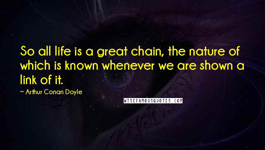 Arthur Conan Doyle Quotes: So all life is a great chain, the nature of which is known whenever we are shown a link of it.