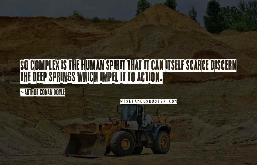 Arthur Conan Doyle Quotes: So complex is the human spirit that it can itself scarce discern the deep springs which impel it to action.