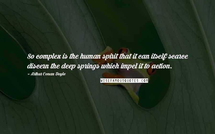 Arthur Conan Doyle Quotes: So complex is the human spirit that it can itself scarce discern the deep springs which impel it to action.