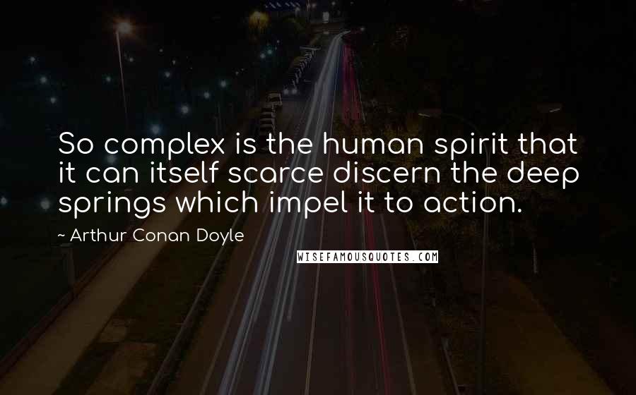 Arthur Conan Doyle Quotes: So complex is the human spirit that it can itself scarce discern the deep springs which impel it to action.