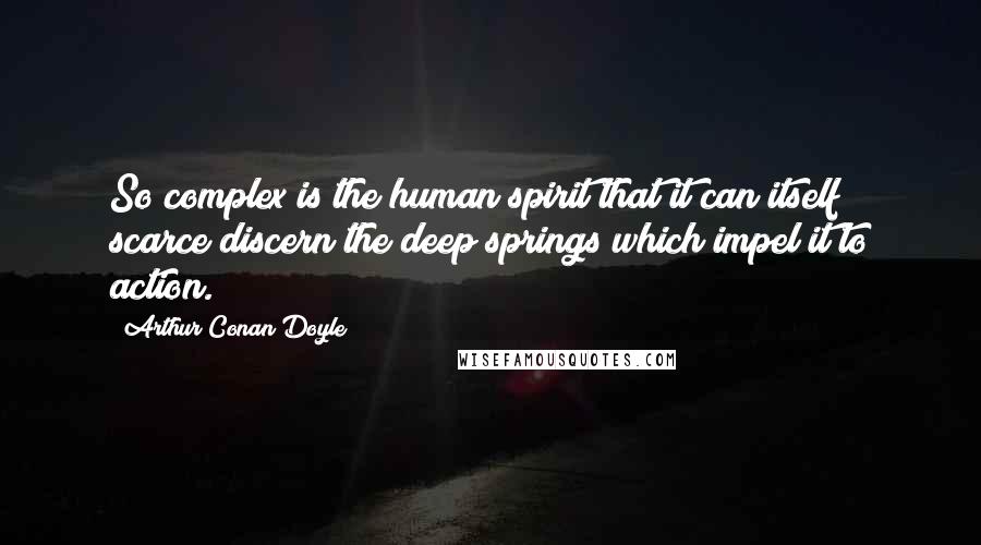 Arthur Conan Doyle Quotes: So complex is the human spirit that it can itself scarce discern the deep springs which impel it to action.