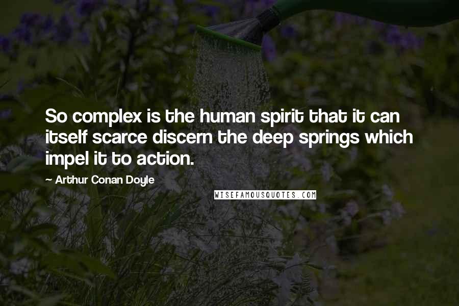 Arthur Conan Doyle Quotes: So complex is the human spirit that it can itself scarce discern the deep springs which impel it to action.