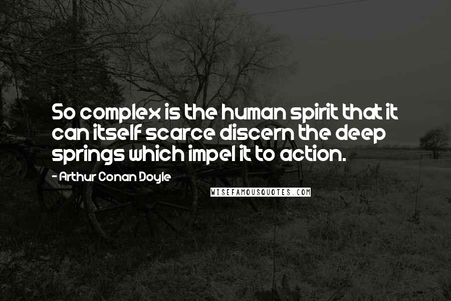 Arthur Conan Doyle Quotes: So complex is the human spirit that it can itself scarce discern the deep springs which impel it to action.