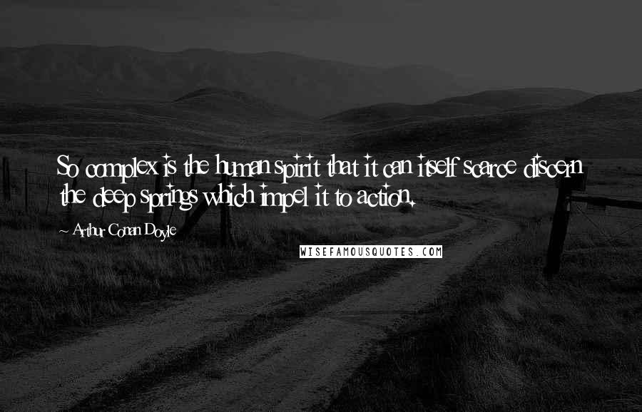 Arthur Conan Doyle Quotes: So complex is the human spirit that it can itself scarce discern the deep springs which impel it to action.