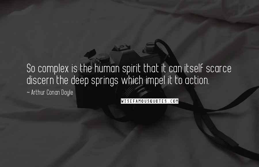 Arthur Conan Doyle Quotes: So complex is the human spirit that it can itself scarce discern the deep springs which impel it to action.