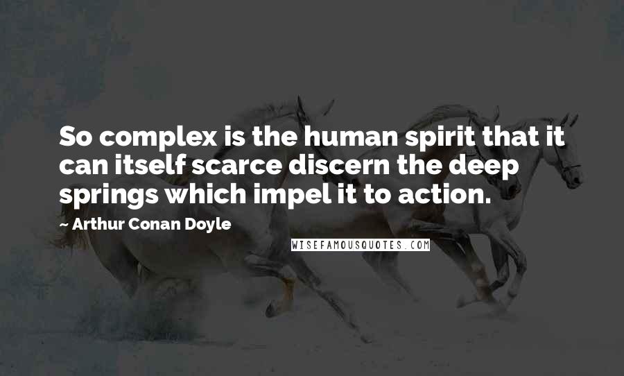 Arthur Conan Doyle Quotes: So complex is the human spirit that it can itself scarce discern the deep springs which impel it to action.