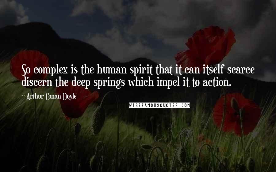 Arthur Conan Doyle Quotes: So complex is the human spirit that it can itself scarce discern the deep springs which impel it to action.