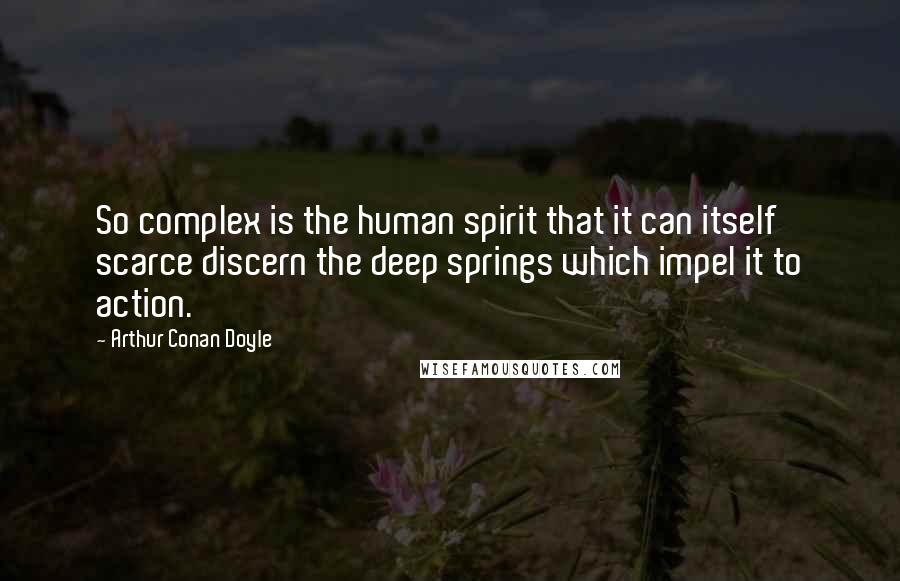 Arthur Conan Doyle Quotes: So complex is the human spirit that it can itself scarce discern the deep springs which impel it to action.