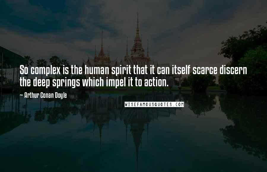 Arthur Conan Doyle Quotes: So complex is the human spirit that it can itself scarce discern the deep springs which impel it to action.