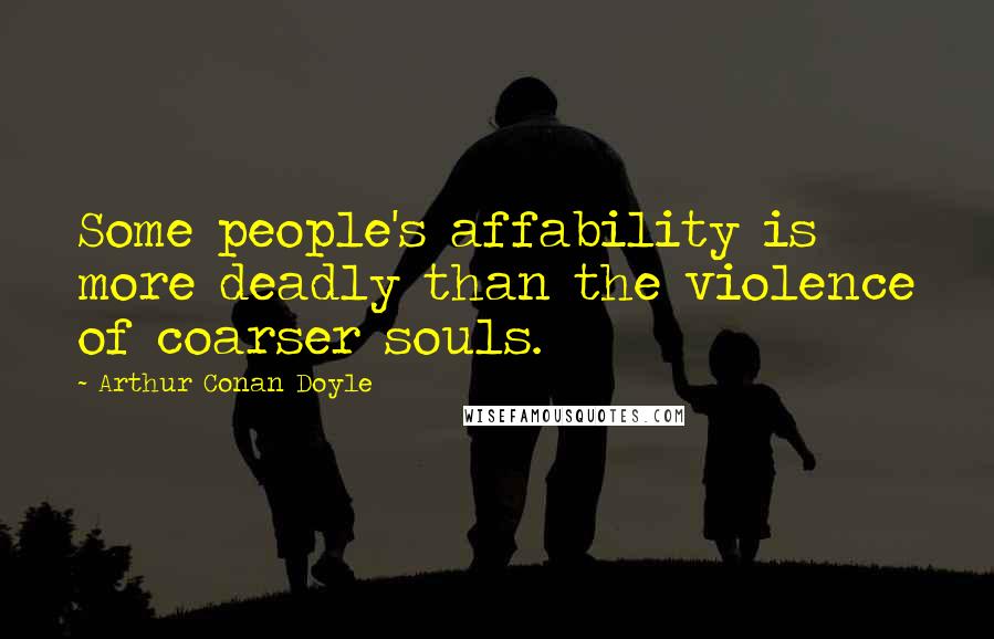 Arthur Conan Doyle Quotes: Some people's affability is more deadly than the violence of coarser souls.