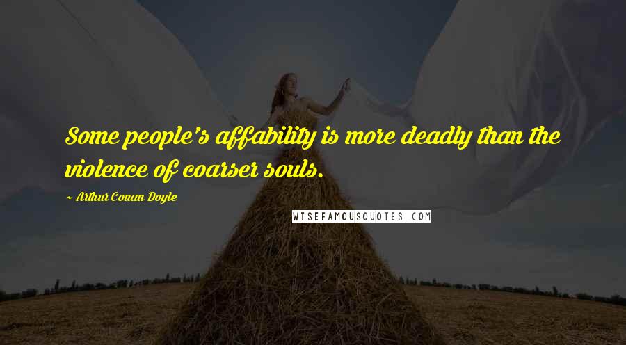 Arthur Conan Doyle Quotes: Some people's affability is more deadly than the violence of coarser souls.