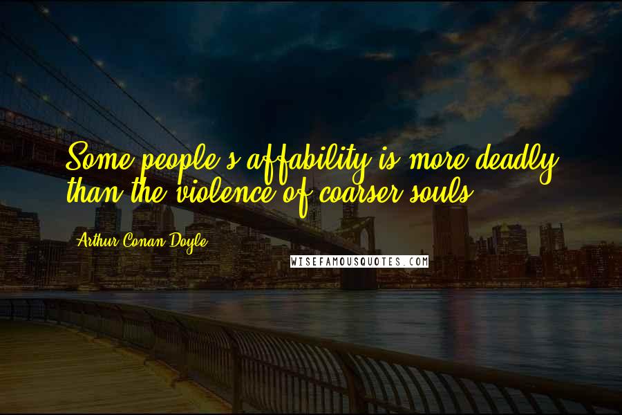 Arthur Conan Doyle Quotes: Some people's affability is more deadly than the violence of coarser souls.