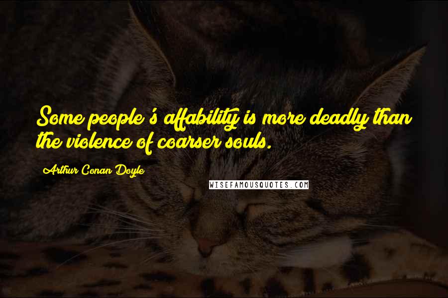 Arthur Conan Doyle Quotes: Some people's affability is more deadly than the violence of coarser souls.