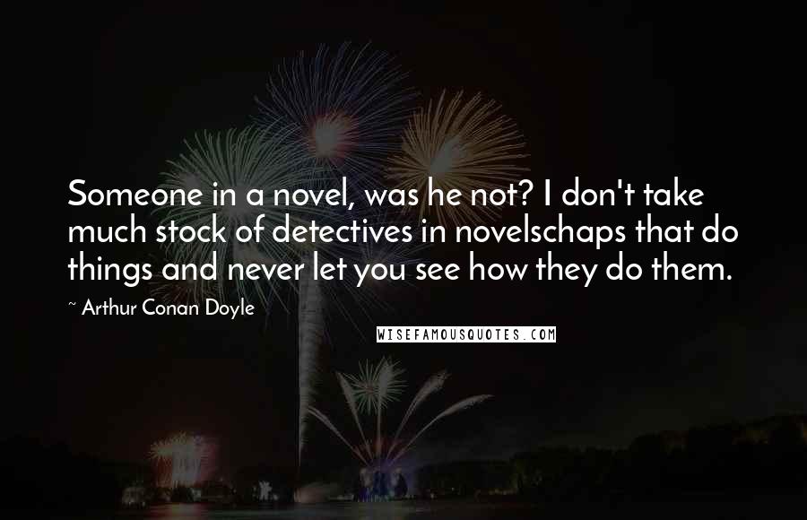 Arthur Conan Doyle Quotes: Someone in a novel, was he not? I don't take much stock of detectives in novelschaps that do things and never let you see how they do them.