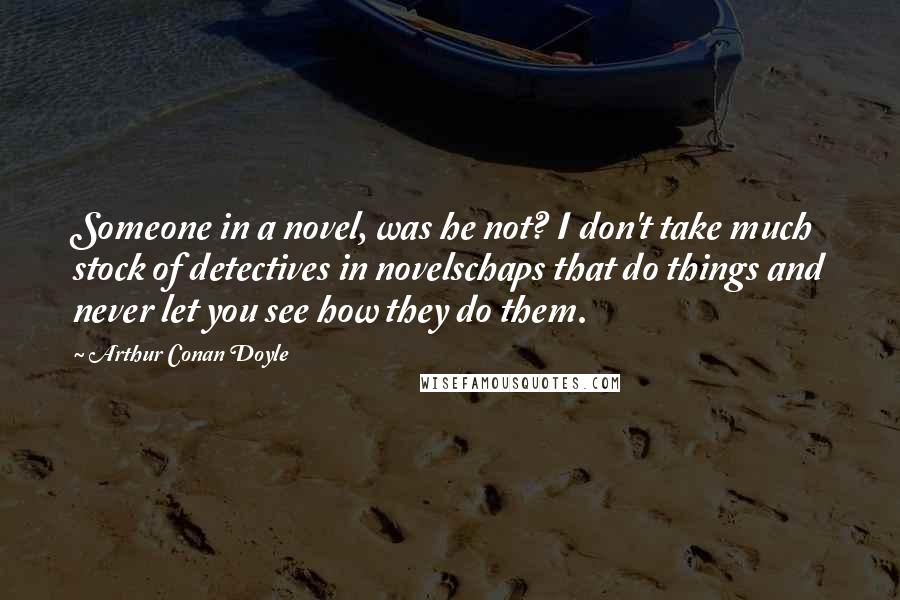 Arthur Conan Doyle Quotes: Someone in a novel, was he not? I don't take much stock of detectives in novelschaps that do things and never let you see how they do them.