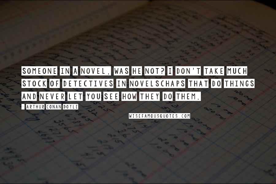 Arthur Conan Doyle Quotes: Someone in a novel, was he not? I don't take much stock of detectives in novelschaps that do things and never let you see how they do them.