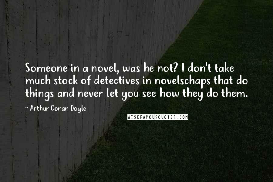 Arthur Conan Doyle Quotes: Someone in a novel, was he not? I don't take much stock of detectives in novelschaps that do things and never let you see how they do them.