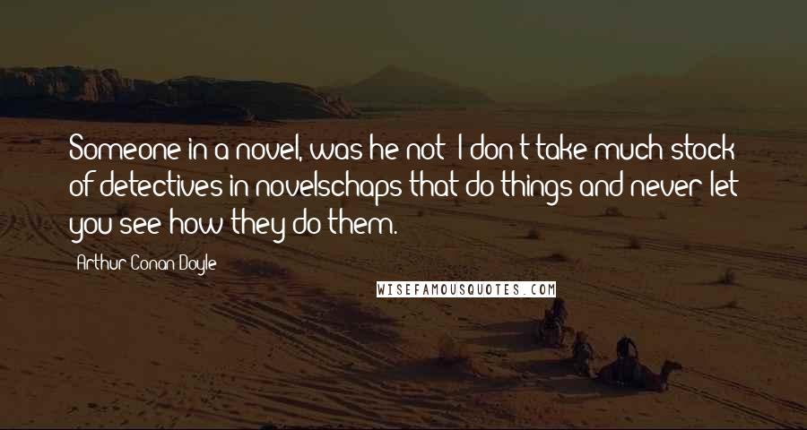 Arthur Conan Doyle Quotes: Someone in a novel, was he not? I don't take much stock of detectives in novelschaps that do things and never let you see how they do them.