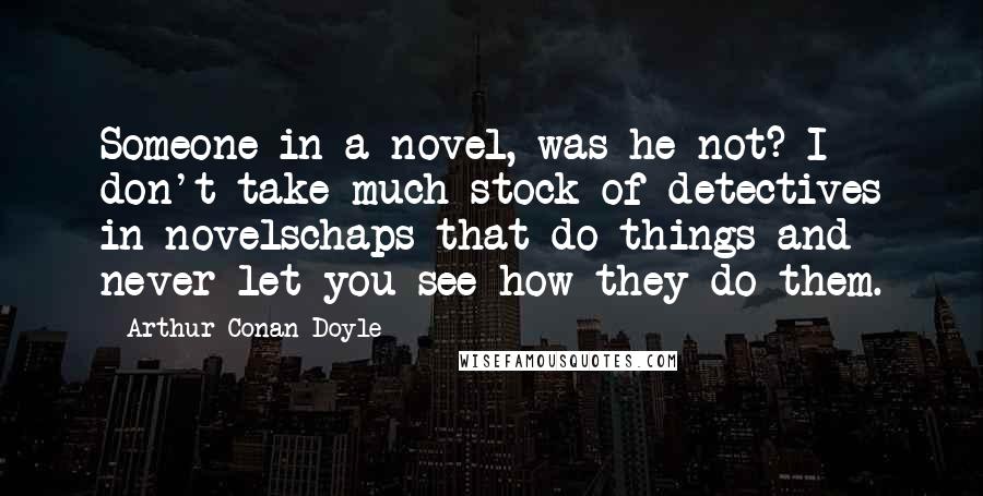 Arthur Conan Doyle Quotes: Someone in a novel, was he not? I don't take much stock of detectives in novelschaps that do things and never let you see how they do them.