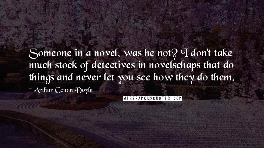 Arthur Conan Doyle Quotes: Someone in a novel, was he not? I don't take much stock of detectives in novelschaps that do things and never let you see how they do them.