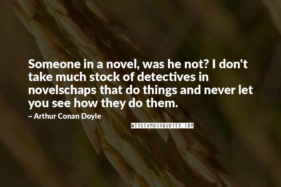 Arthur Conan Doyle Quotes: Someone in a novel, was he not? I don't take much stock of detectives in novelschaps that do things and never let you see how they do them.