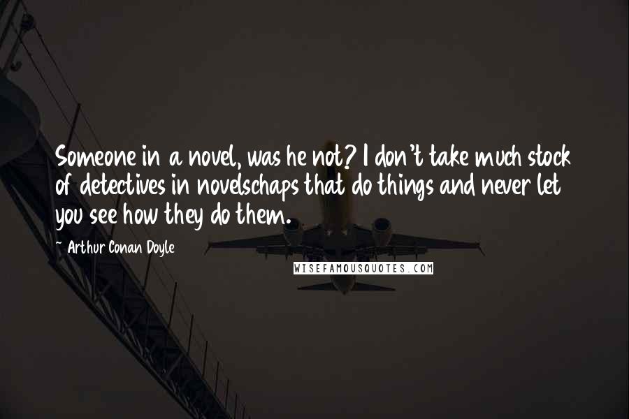 Arthur Conan Doyle Quotes: Someone in a novel, was he not? I don't take much stock of detectives in novelschaps that do things and never let you see how they do them.