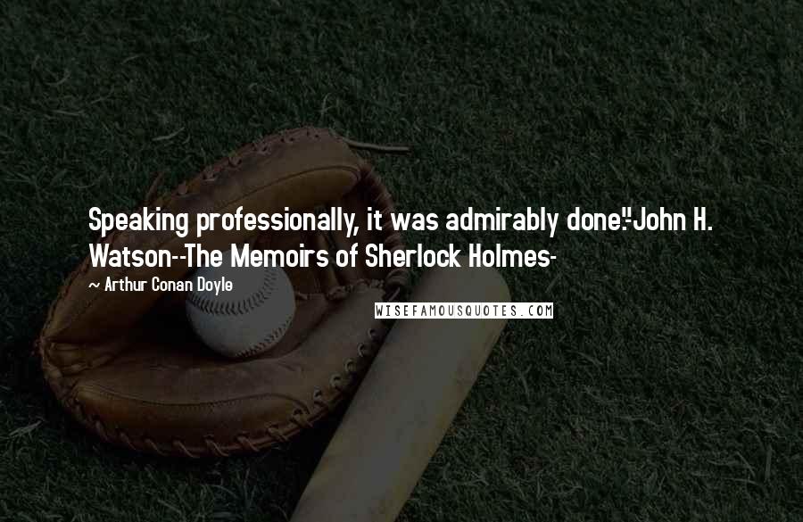 Arthur Conan Doyle Quotes: Speaking professionally, it was admirably done."-John H. Watson--The Memoirs of Sherlock Holmes-