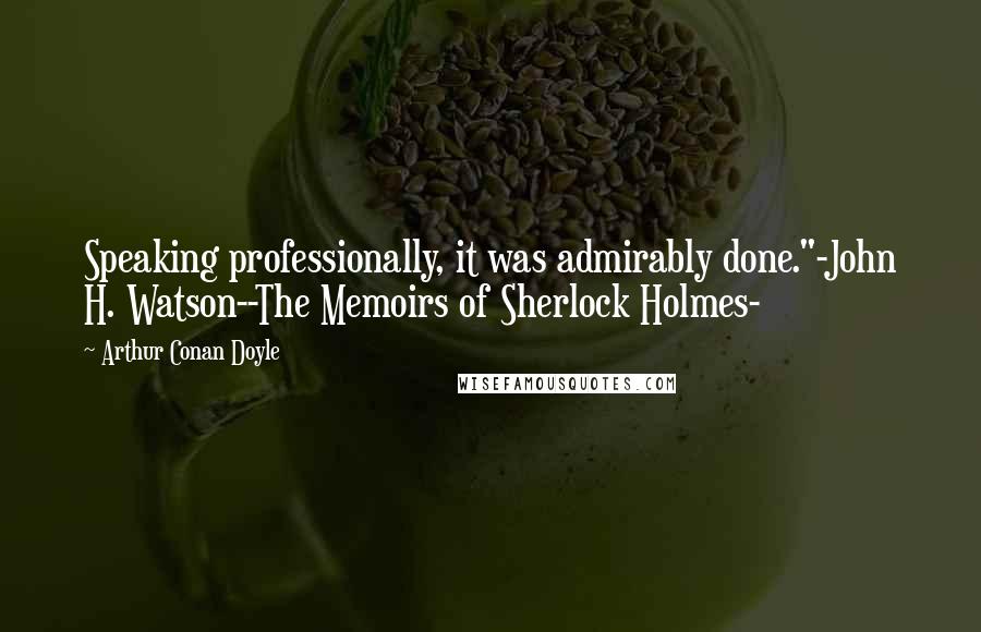 Arthur Conan Doyle Quotes: Speaking professionally, it was admirably done."-John H. Watson--The Memoirs of Sherlock Holmes-