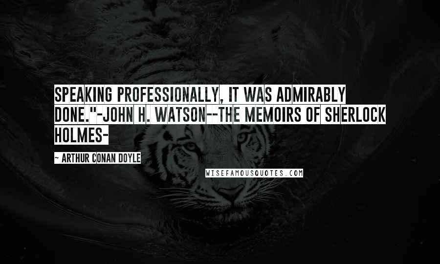 Arthur Conan Doyle Quotes: Speaking professionally, it was admirably done."-John H. Watson--The Memoirs of Sherlock Holmes-