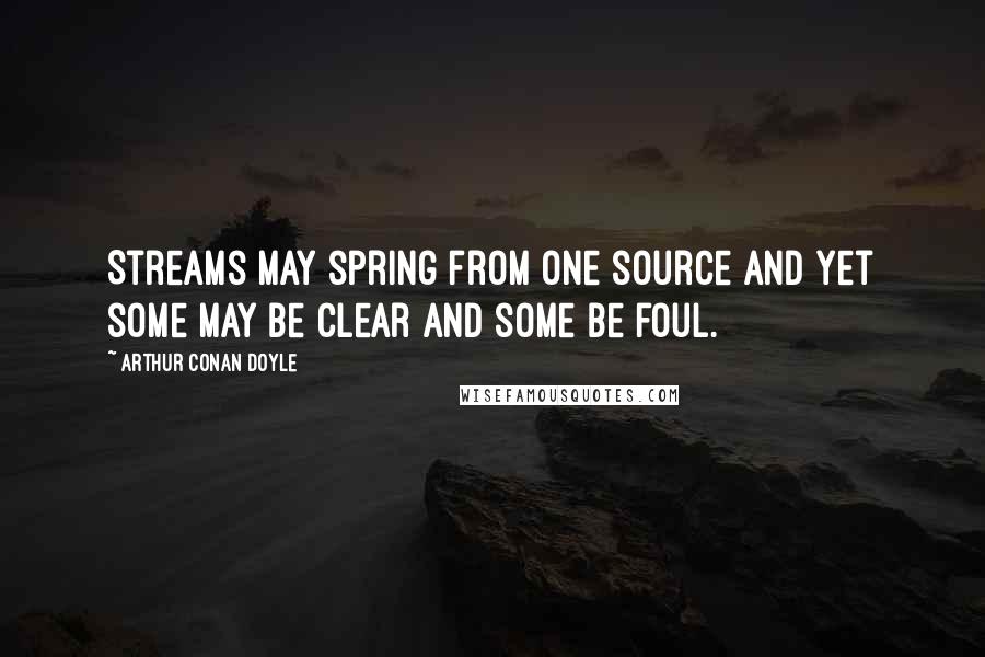 Arthur Conan Doyle Quotes: Streams may spring from one source and yet some may be clear and some be foul.