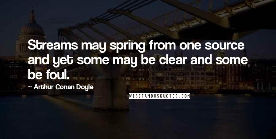 Arthur Conan Doyle Quotes: Streams may spring from one source and yet some may be clear and some be foul.