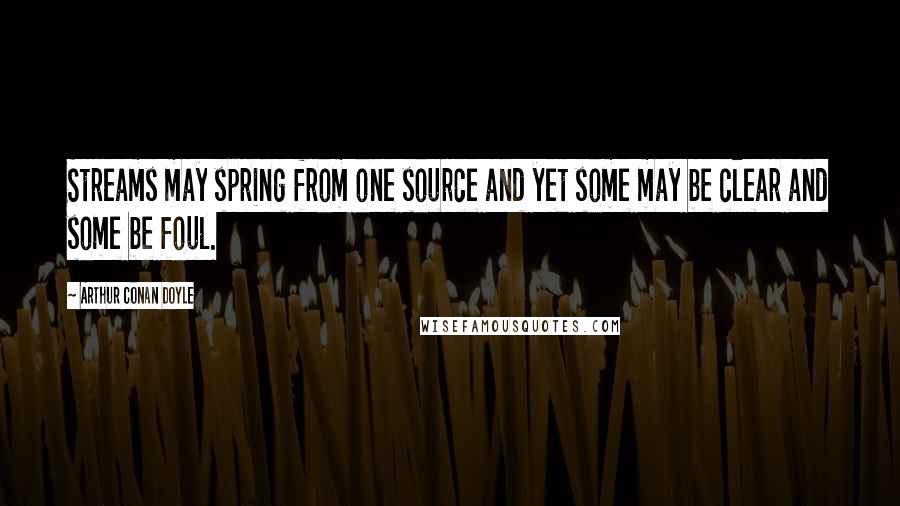 Arthur Conan Doyle Quotes: Streams may spring from one source and yet some may be clear and some be foul.