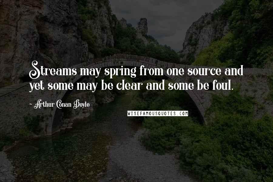 Arthur Conan Doyle Quotes: Streams may spring from one source and yet some may be clear and some be foul.