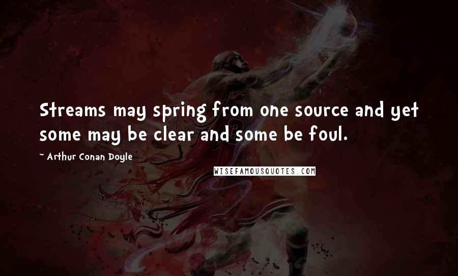 Arthur Conan Doyle Quotes: Streams may spring from one source and yet some may be clear and some be foul.