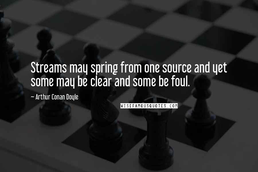 Arthur Conan Doyle Quotes: Streams may spring from one source and yet some may be clear and some be foul.
