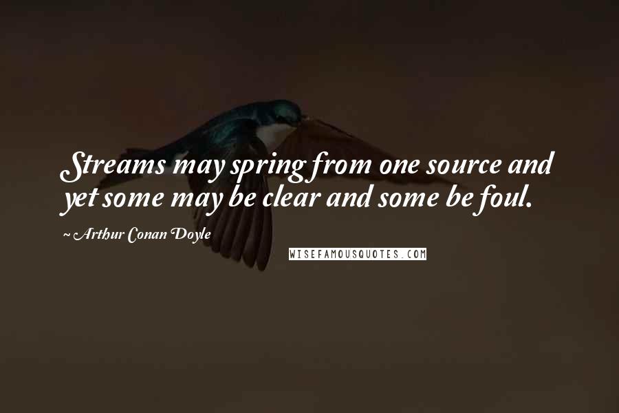 Arthur Conan Doyle Quotes: Streams may spring from one source and yet some may be clear and some be foul.