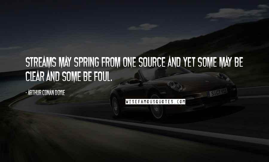 Arthur Conan Doyle Quotes: Streams may spring from one source and yet some may be clear and some be foul.