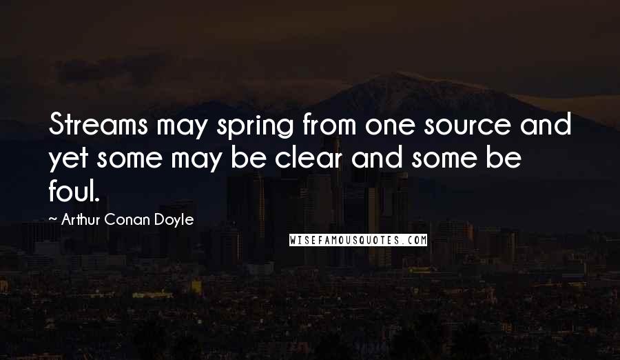 Arthur Conan Doyle Quotes: Streams may spring from one source and yet some may be clear and some be foul.