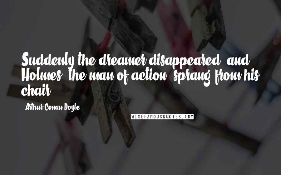 Arthur Conan Doyle Quotes: Suddenly the dreamer disappeared, and Holmes, the man of action, sprang from his chair.