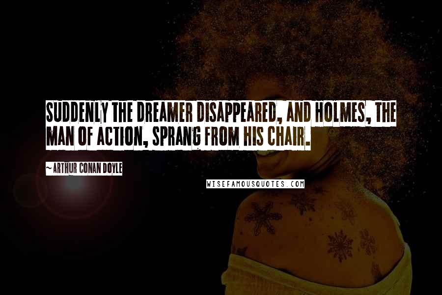 Arthur Conan Doyle Quotes: Suddenly the dreamer disappeared, and Holmes, the man of action, sprang from his chair.