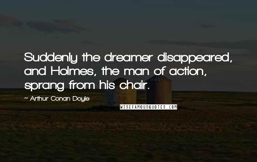 Arthur Conan Doyle Quotes: Suddenly the dreamer disappeared, and Holmes, the man of action, sprang from his chair.
