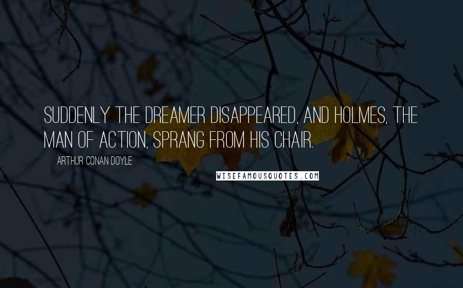 Arthur Conan Doyle Quotes: Suddenly the dreamer disappeared, and Holmes, the man of action, sprang from his chair.