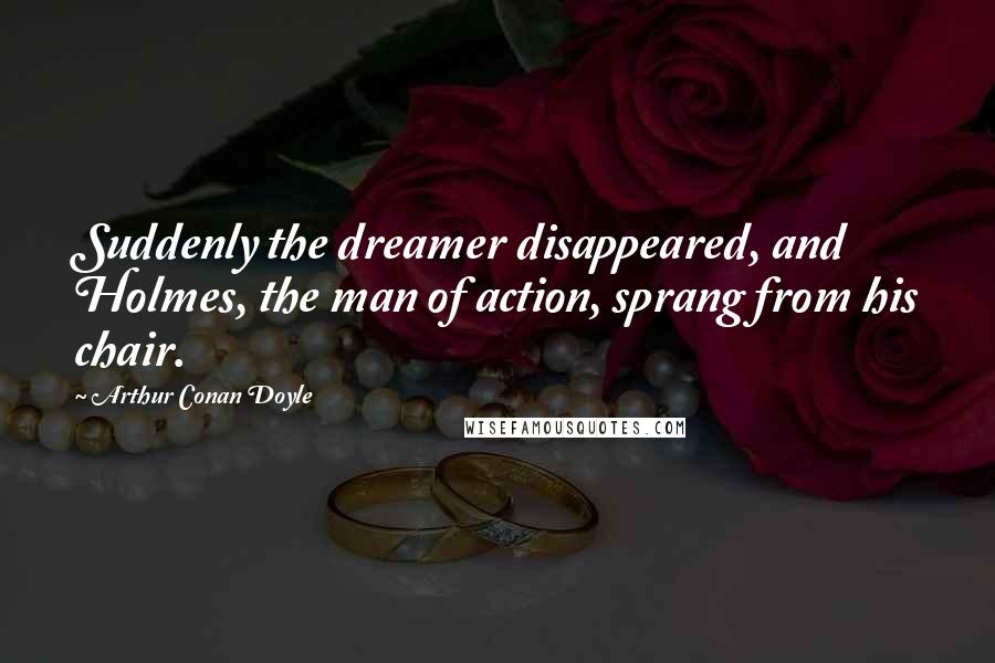 Arthur Conan Doyle Quotes: Suddenly the dreamer disappeared, and Holmes, the man of action, sprang from his chair.
