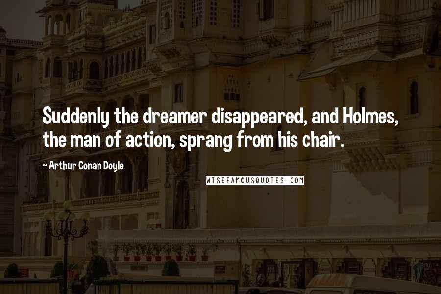 Arthur Conan Doyle Quotes: Suddenly the dreamer disappeared, and Holmes, the man of action, sprang from his chair.