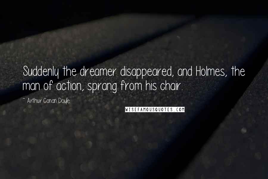 Arthur Conan Doyle Quotes: Suddenly the dreamer disappeared, and Holmes, the man of action, sprang from his chair.