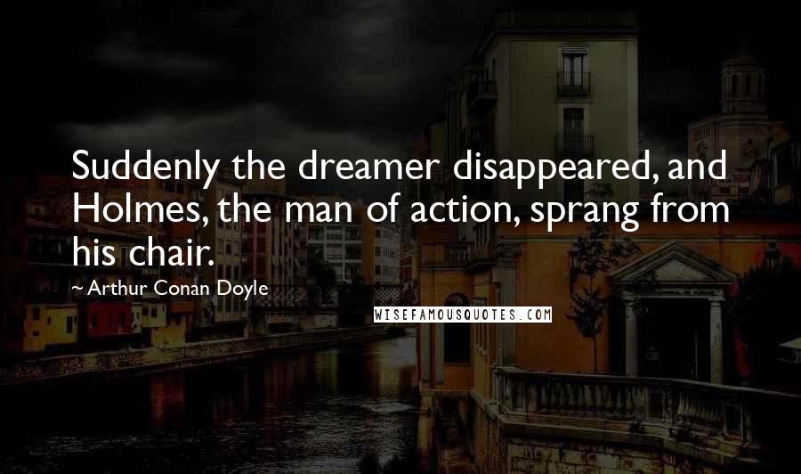 Arthur Conan Doyle Quotes: Suddenly the dreamer disappeared, and Holmes, the man of action, sprang from his chair.