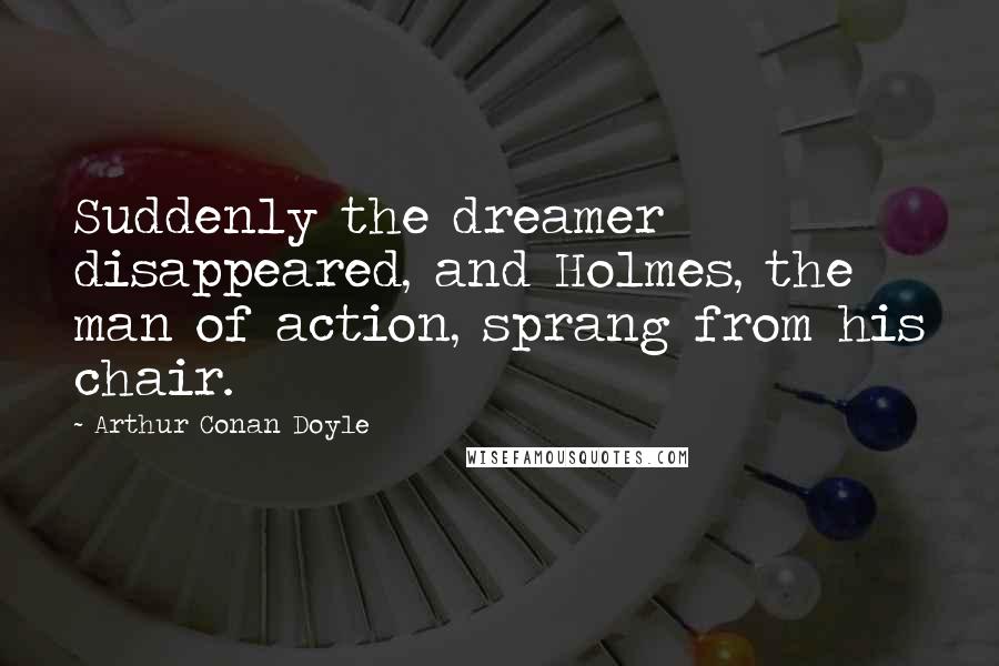 Arthur Conan Doyle Quotes: Suddenly the dreamer disappeared, and Holmes, the man of action, sprang from his chair.